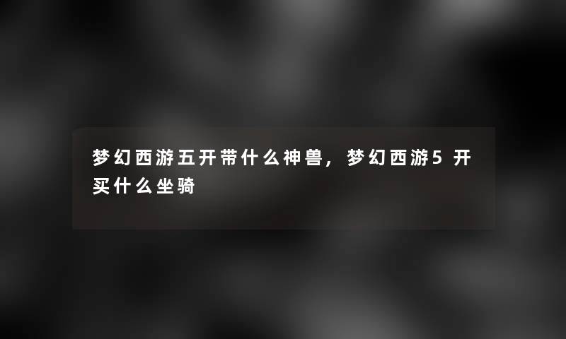梦幻西游五开带什么神兽,梦幻西游5开买什么坐骑 梦幻西游五开带什么神兽,梦幻西游5开买什么坐骑