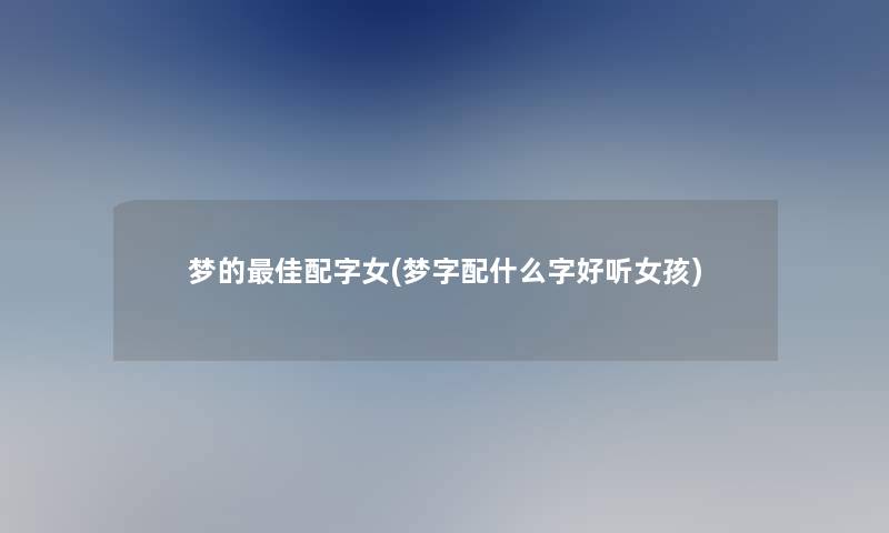 梦的理想配字女(梦字配什么字好听女孩) 梦的理想配字女(梦字配什么字好听女孩)