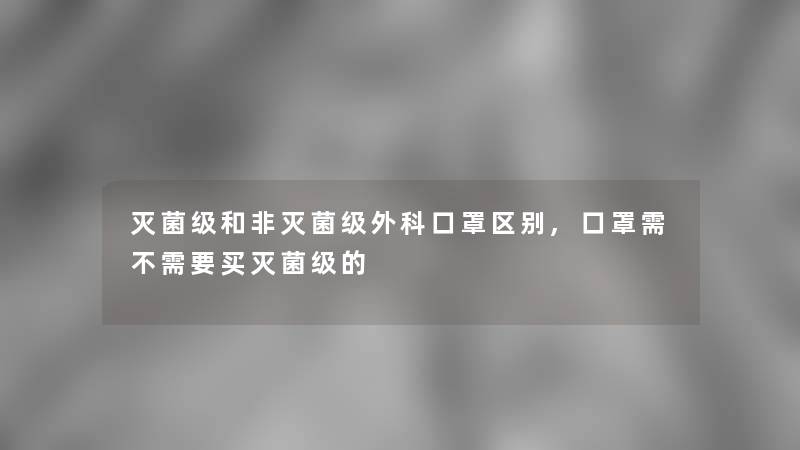 灭菌级和非灭菌级外科口罩区别,口罩需不需要买灭菌级的 灭菌级和非灭菌级外科口罩区别,口罩需不需要买灭菌级的