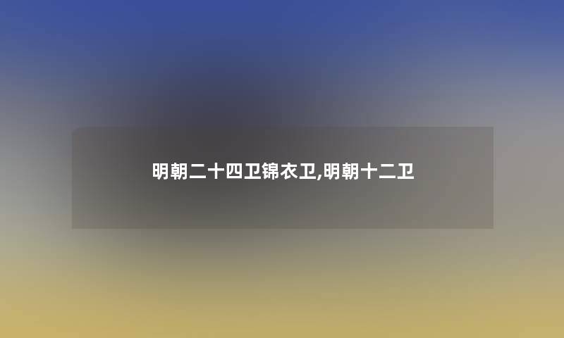 明朝二十四卫锦衣卫,明朝十二卫 明朝二十四卫锦衣卫,明朝十二卫