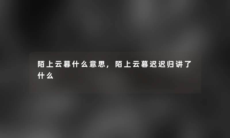 陌上云暮什么意思,陌上云暮迟迟归讲了什么 陌上云暮什么意思,陌上云暮迟迟归讲了什么