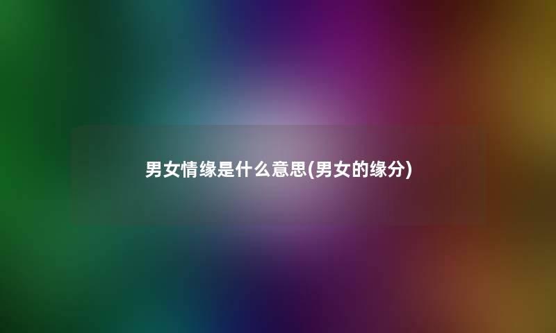 男女情缘是什么意思(男女的缘分) 男女情缘是什么意思(男女的缘分)