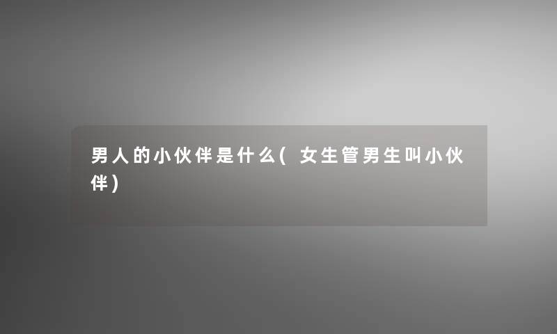 男人的小伙伴是什么(女生管男生叫小伙伴) 男人的小伙伴是什么(女生管男生叫小伙伴)