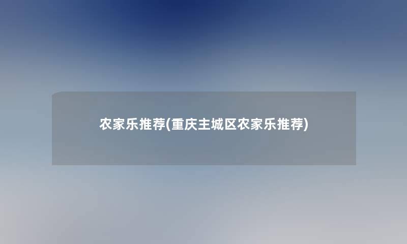 农家乐推荐(重庆主城区农家乐推荐) 农家乐推荐(重庆主城区农家乐推荐)