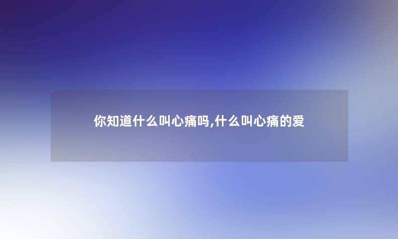 你知道什么叫心痛吗,什么叫心痛的爱 你知道什么叫心痛吗,什么叫心痛的爱