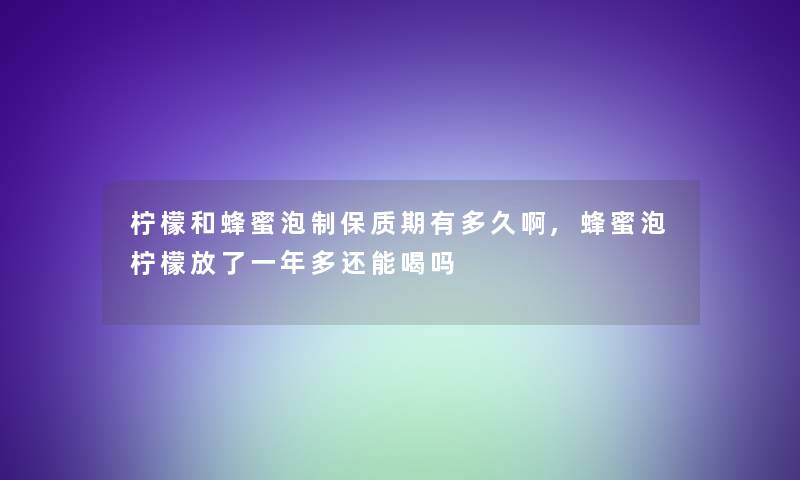 柠檬和蜂蜜泡制保质期有多久啊,蜂蜜泡柠檬放了一年多还能喝吗 柠檬和蜂蜜泡制保质期有多久啊,蜂蜜泡柠檬放了一年多还能喝吗