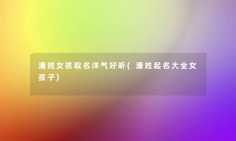 潘姓女孩取名洋气好听(潘姓起名大全女孩子) 潘姓女孩取名洋气好听(潘姓起名大全女孩子)