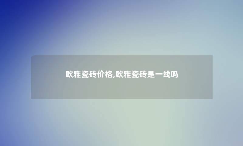 欧雅瓷砖价格,欧雅瓷砖是一线吗 欧雅瓷砖价格,欧雅瓷砖是一线吗