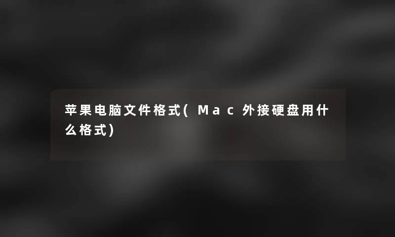 苹果电脑文件格式(Mac外接硬盘用什么格式) 苹果电脑文件格式(Mac外接硬盘用什么格式)