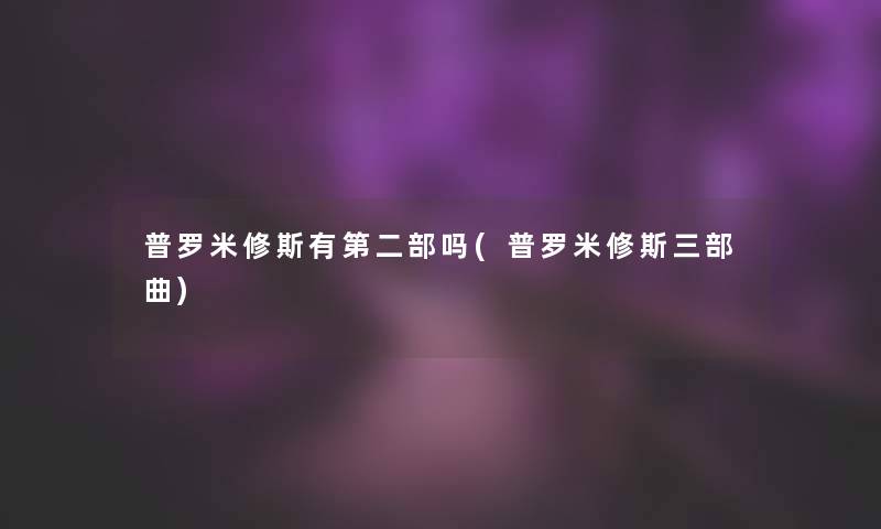 普罗米修斯有第二部吗(普罗米修斯三部曲) 普罗米修斯有第二部吗(普罗米修斯三部曲)