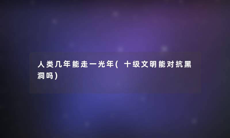 几年能走一光年(十级文明能对抗黑洞吗) 几年能走一光年(十级文明能对抗黑洞吗)