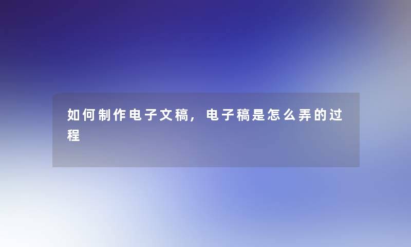 如何制作电子文稿,电子稿是怎么弄的过程 如何制作电子文稿,电子稿是怎么弄的过程