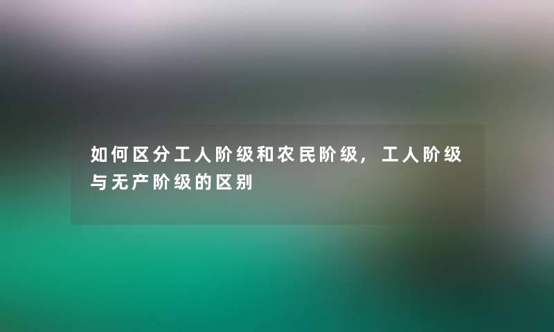 如何区分工人阶级和农民阶级,工人阶级与无产阶级的区别 如何区分工人阶级和农民阶级,工人阶级与无产阶级的区别