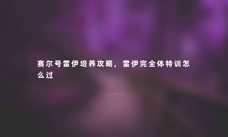 赛尔号雷伊培养攻略,雷伊完全体特训怎么过 赛尔号雷伊培养攻略,雷伊完全体特训怎么过