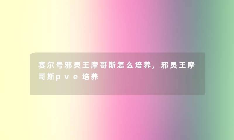 赛尔号邪灵王摩哥斯怎么培养,邪灵王摩哥斯pve培养