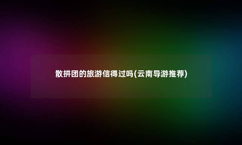 散拼团的旅游信得过吗(云南导游推荐) 散拼团的旅游信得过吗(云南导游推荐)