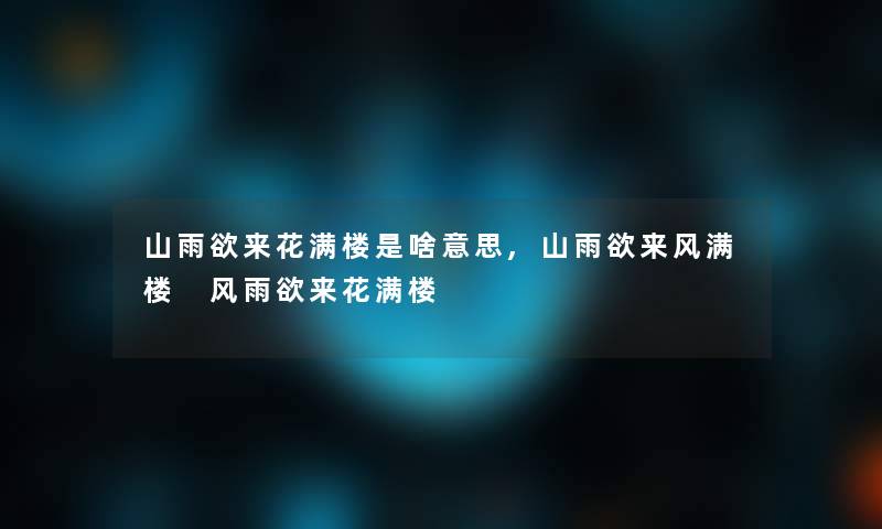山雨欲来花满楼是啥意思,山雨欲来风满楼 风雨欲来花满楼 山雨欲来花满楼是啥意思,山雨欲来风满楼 风雨欲来花满楼