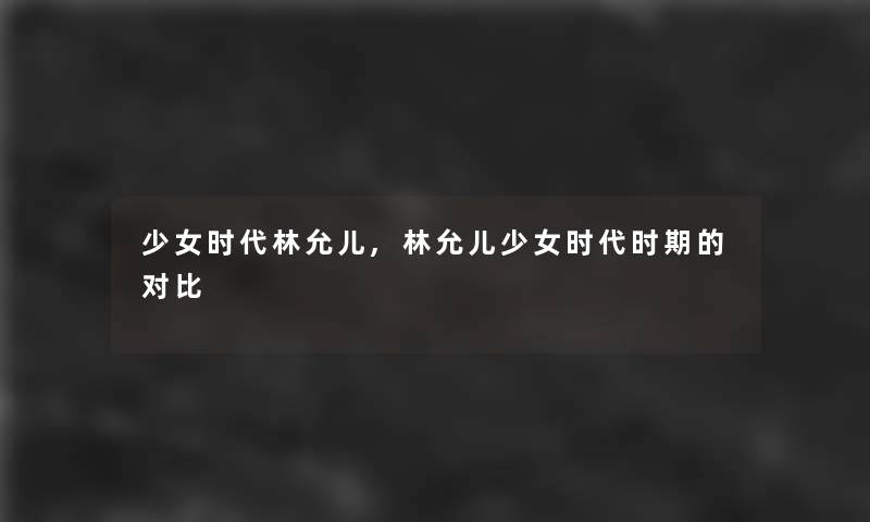 少女时代林允儿,林允儿少女时代时期的对比 少女时代林允儿,林允儿少女时代时期的对比