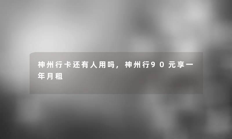 神州行卡还有人用吗,神州行90元享一年月租 神州行卡还有人用吗,神州行90元享一年月租