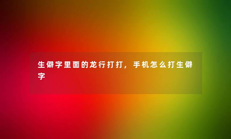 生僻字里面的龙行打打,手机怎么打生僻字 生僻字里面的龙行打打,手机怎么打生僻字