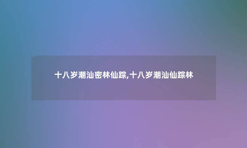 十八岁潮汕密林仙踪,十八岁潮汕仙踪林 十八岁潮汕密林仙踪,十八岁潮汕仙踪林