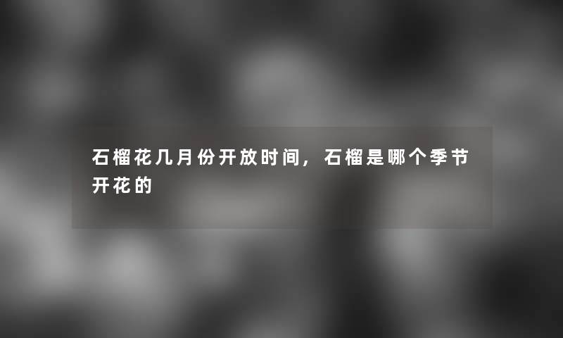 石榴花几月份开放时间,石榴是哪个季节开花的 石榴花几月份开放时间,石榴是哪个季节开花的