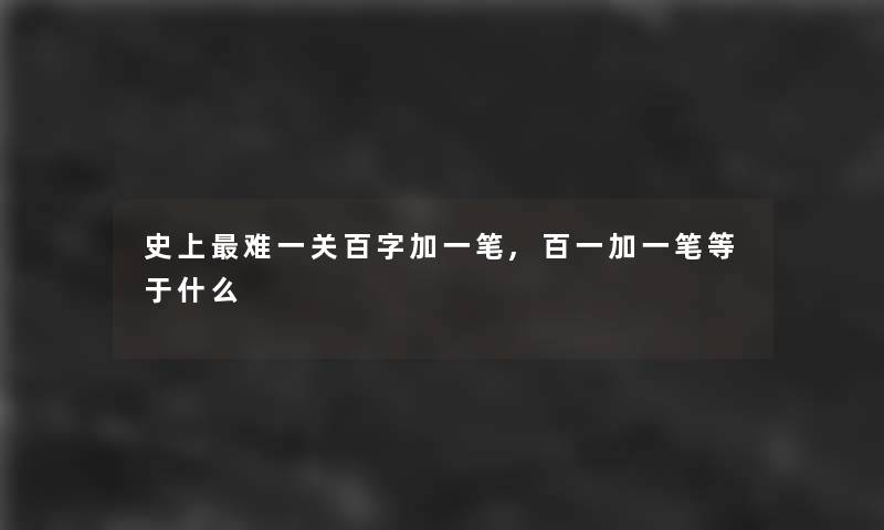 史上难一关百字加一笔,百一加一笔等于什么 史上难一关百字加一笔,百一加一笔等于什么