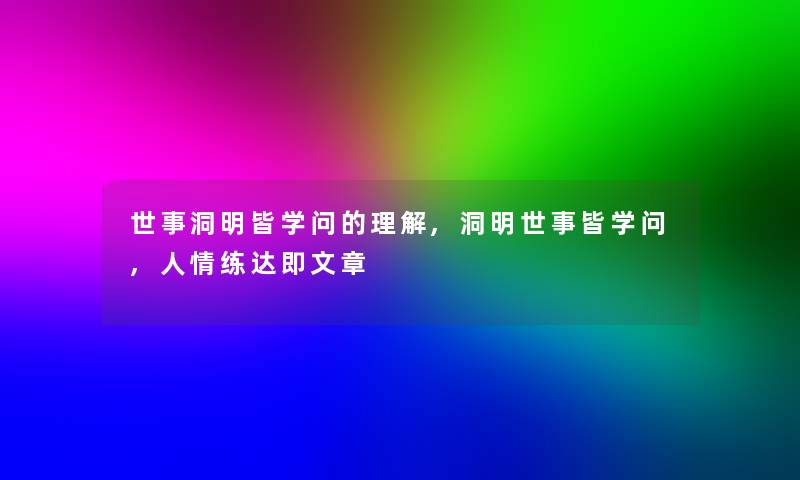 世事洞明皆学问的理解,洞明世事皆学问,人情练达即文章 世事洞明皆学问的理解,洞明世事皆学问,人情练达即文章