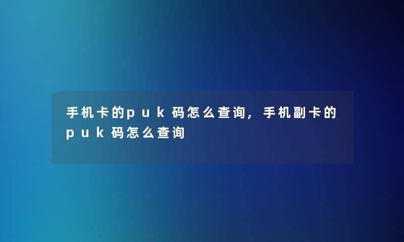 手机卡的puk码怎么查阅,手机副卡的puk码怎么查阅 手机卡的puk码怎么查阅,手机副卡的puk码怎么查阅
