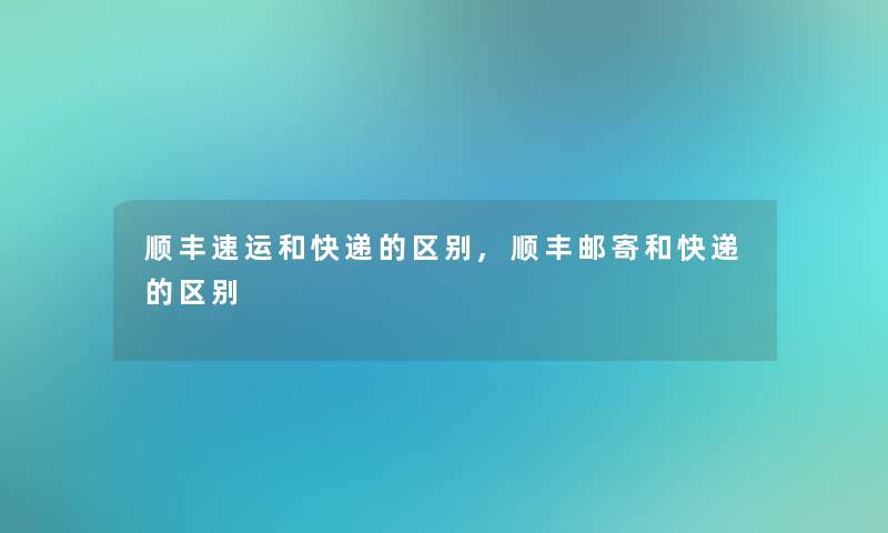顺丰速运和快递的区别,顺丰邮寄和快递的区别 顺丰速运和快递的区别,顺丰邮寄和快递的区别