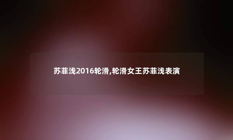 苏菲浅2016轮滑,轮滑女王苏菲浅表演 苏菲浅2016轮滑,轮滑女王苏菲浅表演