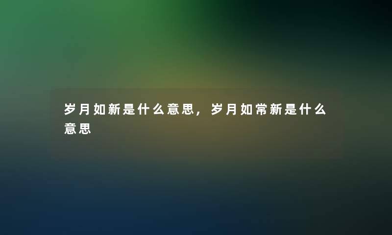 岁月如新是什么意思,岁月如常新是什么意思 岁月如新是什么意思,岁月如常新是什么意思