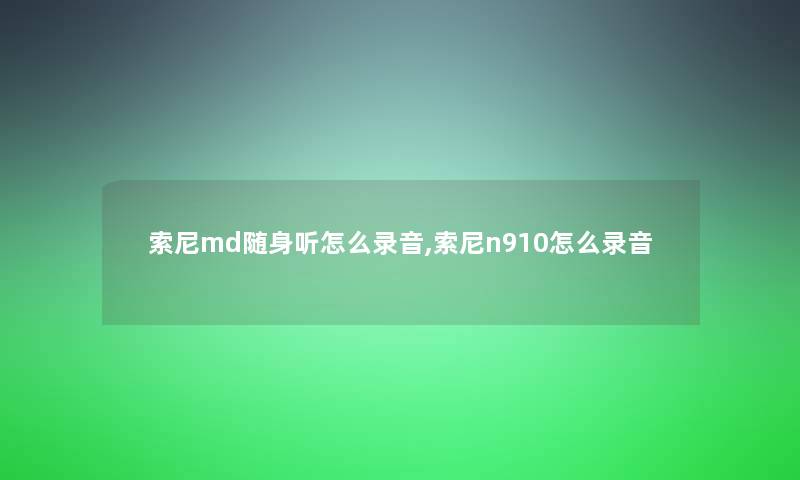 索尼md随身听怎么录音,索尼n910怎么录音 索尼md随身听怎么录音,索尼n910怎么录音