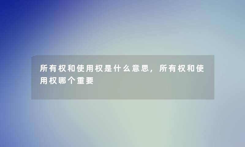 所有权和使用权是什么意思,所有权和使用权哪个重要 所有权和使用权是什么意思,所有权和使用权哪个重要
