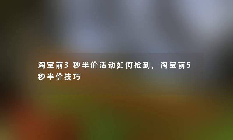 淘宝前3秒半价活动如何抢到,淘宝前5秒半价技巧 淘宝前3秒半价活动如何抢到,淘宝前5秒半价技巧