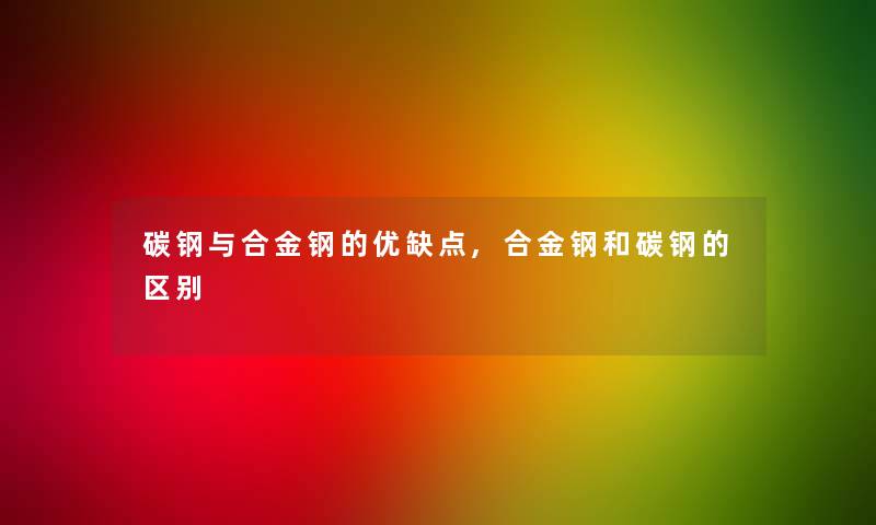 碳钢与合金钢的优缺点,合金钢和碳钢的区别 碳钢与合金钢的优缺点,合金钢和碳钢的区别