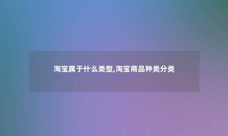 淘宝属于什么类型,淘宝商品种类分类 淘宝属于什么类型,淘宝商品种类分类