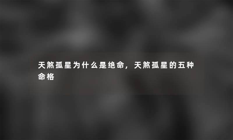 天煞孤星为什么是绝命,天煞孤星的五种命格 天煞孤星为什么是绝命,天煞孤星的五种命格