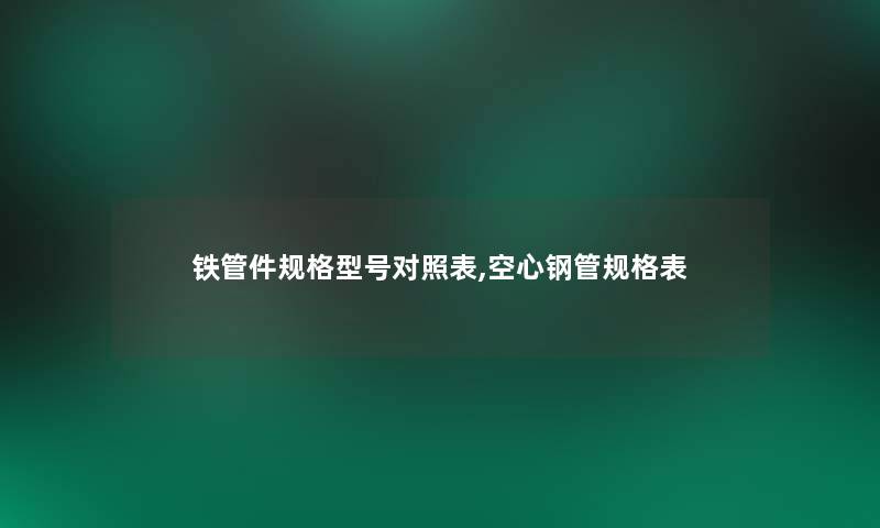 铁管件规格型号对照表,空心钢管规格表 铁管件规格型号对照表,空心钢管规格表
