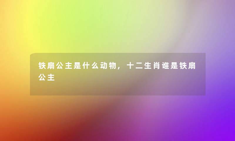 铁扇公主是什么动物,十二生肖谁是铁扇公主 铁扇公主是什么动物,十二生肖谁是铁扇公主