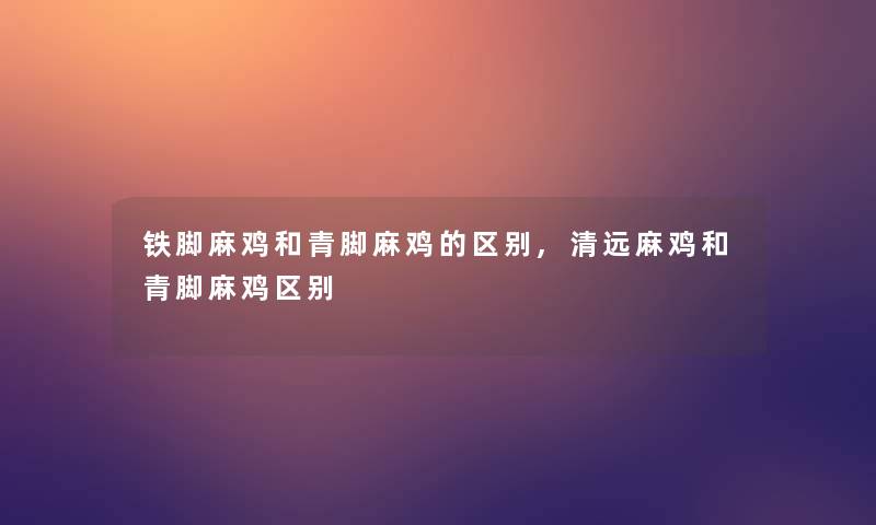 铁脚麻鸡和青脚麻鸡的区别,清远麻鸡和青脚麻鸡区别 铁脚麻鸡和青脚麻鸡的区别,清远麻鸡和青脚麻鸡区别