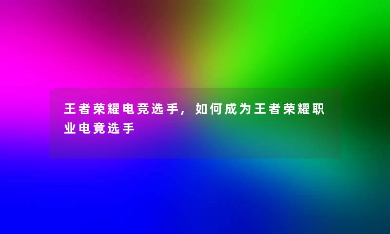 王者荣耀电竞选手,如何成为王者荣耀职业电竞选手 王者荣耀电竞选手,如何成为王者荣耀职业电竞选手