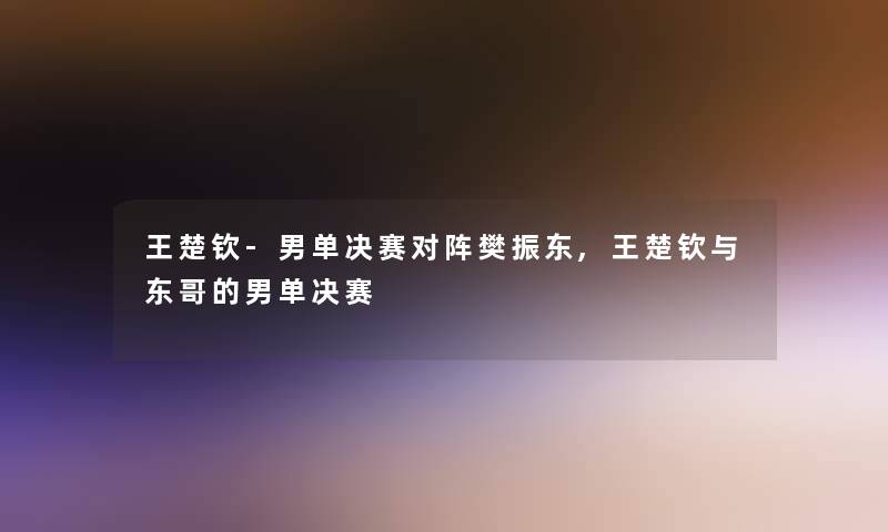 王楚钦-男单决赛对阵樊振东,王楚钦与东哥的男单决赛 王楚钦-男单决赛对阵樊振东,王楚钦与东哥的男单决赛