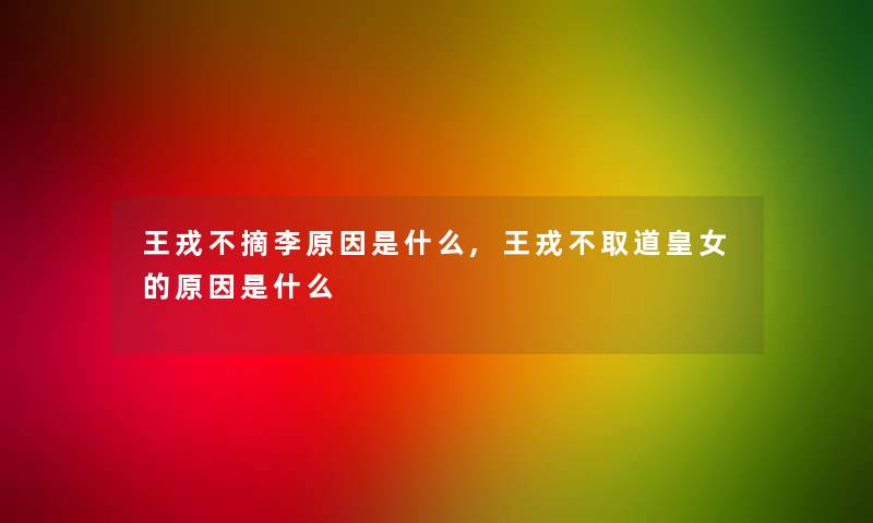 王戎不摘李原因是什么,王戎不取道皇女的原因是什么 王戎不摘李原因是什么,王戎不取道皇女的原因是什么