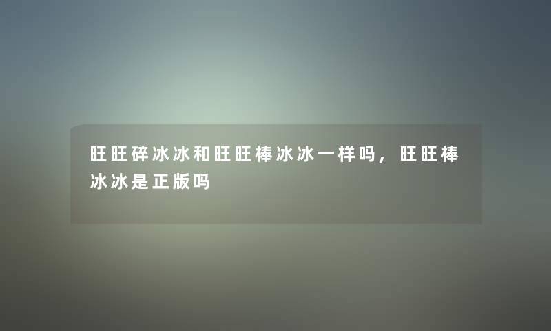 旺旺碎冰冰和旺旺棒冰冰一样吗,旺旺棒冰冰是正版吗 旺旺碎冰冰和旺旺棒冰冰一样吗,旺旺棒冰冰是正版吗