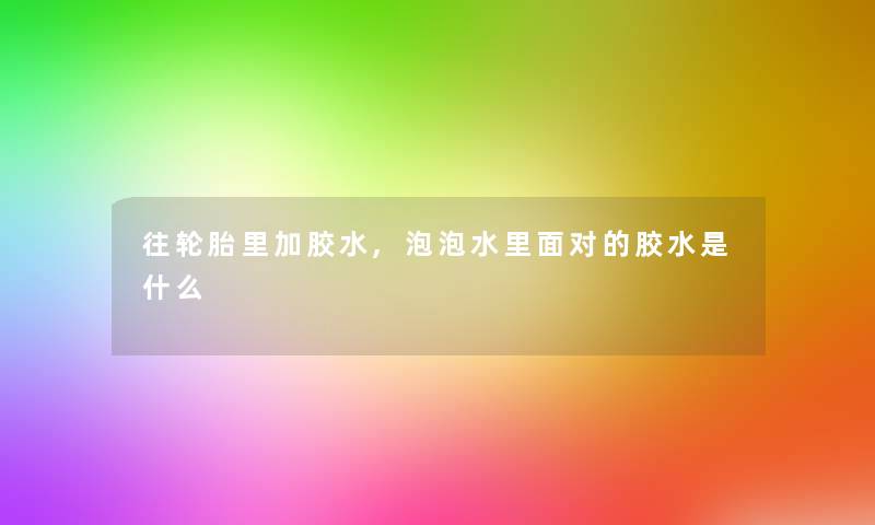 往轮胎里加胶水,泡泡水里面对的胶水是什么