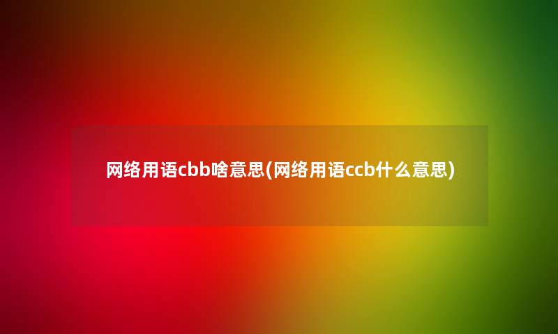 网络用语cbb啥意思(网络用语ccb什么意思) 网络用语cbb啥意思(网络用语ccb什么意思)