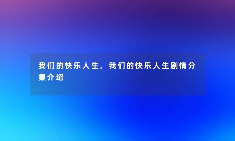 快乐人生,快乐人生剧情分集介绍 快乐人生,快乐人生剧情分集介绍