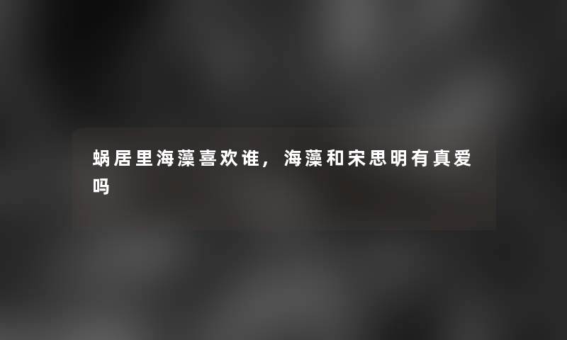 蜗居里海藻喜欢谁,海藻和宋思明有真爱吗 蜗居里海藻喜欢谁,海藻和宋思明有真爱吗