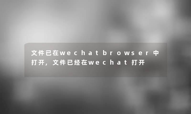 文件已在wechatbrowser中打开,文件已经在wechat打开 文件已在wechatbrowser中打开,文件已经在wechat打开